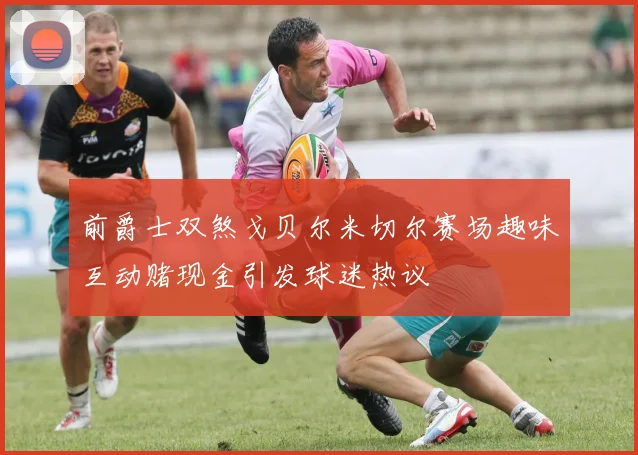 前爵士双煞戈贝尔米切尔赛场趣味互动赌现金引发球迷热议