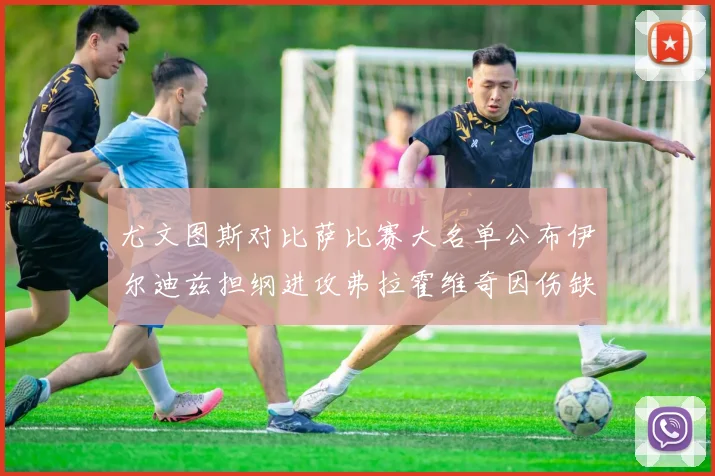 尤文图斯对比萨比赛大名单公布伊尔迪兹担纲进攻弗拉霍维奇因伤缺席