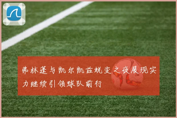 弗林蓬与凯尔凯兹蜕变之夜展现实力继续引领球队前行
