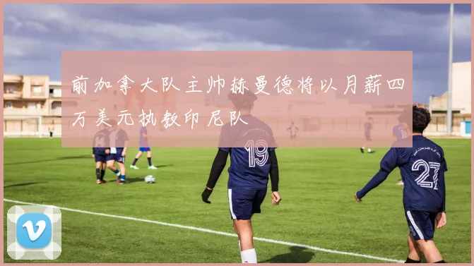 前加拿大队主帅赫曼德将以月薪四万美元执教印尼队