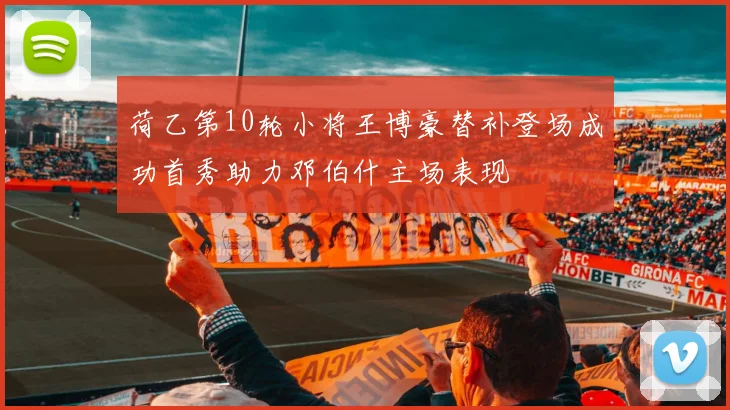 荷乙第10轮小将王博豪替补登场成功首秀助力邓伯什主场表现
