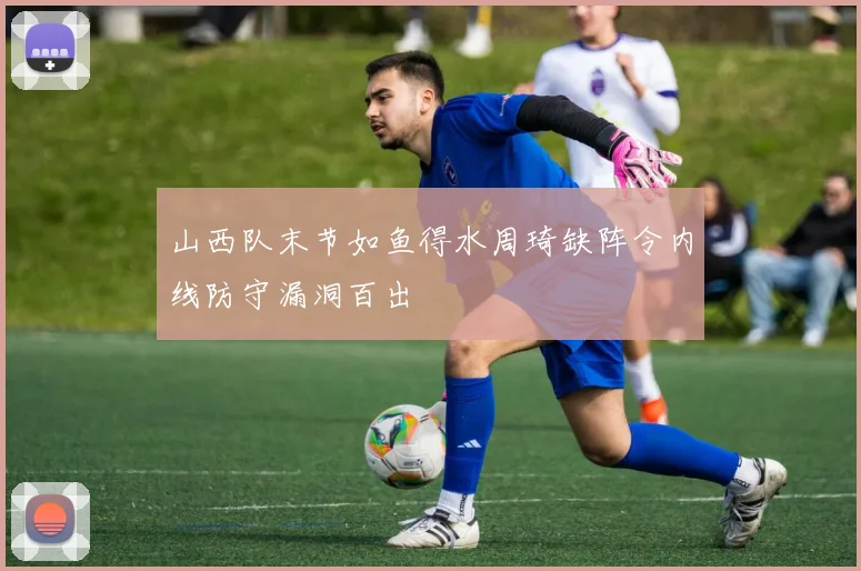 山西队末节如鱼得水周琦缺阵令内线防守漏洞百出
