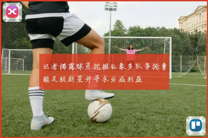 记者揭露球员挖掘乱象多队争抢鲁能足校新星并寻求分成利益