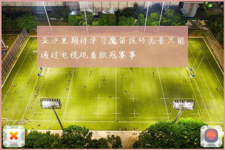 亚沙里期待学习魔笛技巧无奈只能通过电视观看欧冠赛事