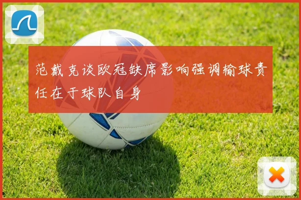 范戴克谈欧冠缺席影响强调输球责任在于球队自身