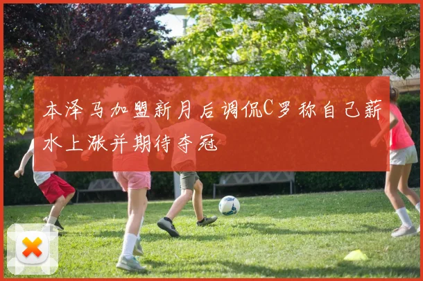 本泽马加盟新月后调侃C罗称自己薪水上涨并期待夺冠