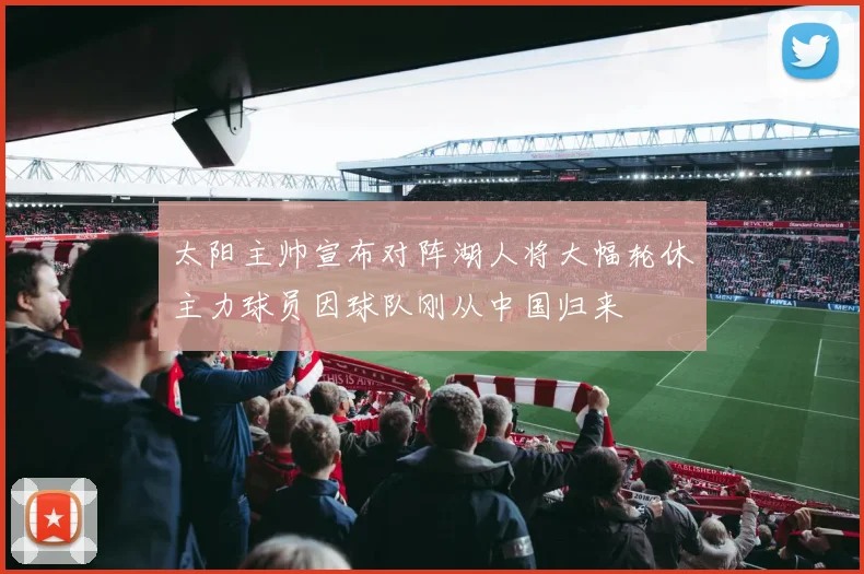 太阳主帅宣布对阵湖人将大幅轮休主力球员因球队刚从中国归来