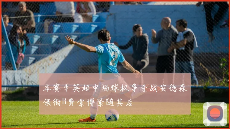 本赛季英超中场球权争夺战安德森领衔B费索博紧随其后