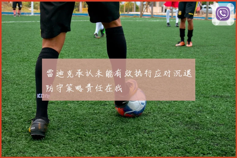 雷迪克承认未能有效执行应对沉退防守策略责任在我
