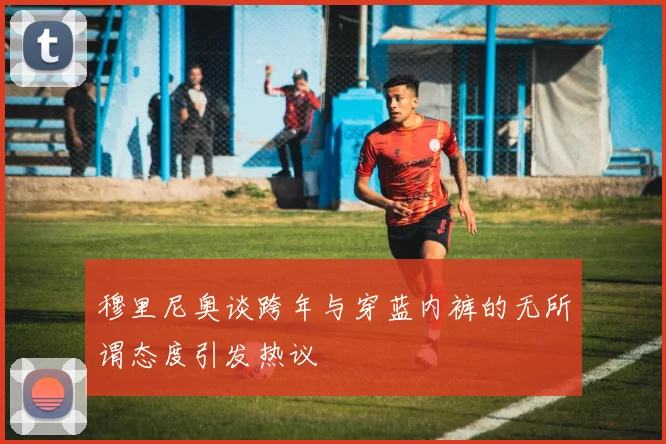 穆里尼奥谈跨年与穿蓝内裤的无所谓态度引发热议