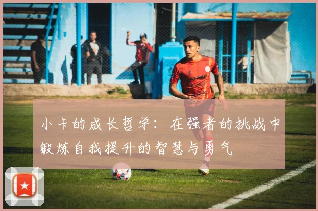 小卡的成长哲学：在强者的挑战中锻炼自我提升的智慧与勇气