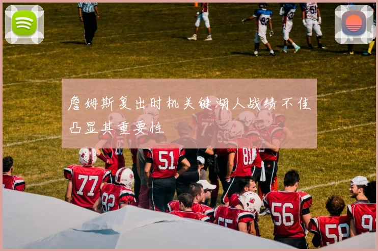 詹姆斯复出时机关键湖人战绩不佳凸显其重要性
