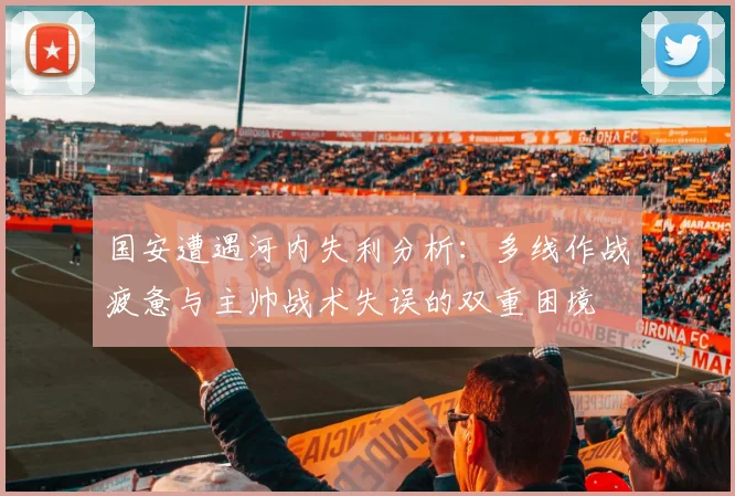 国安遭遇河内失利分析：多线作战疲惫与主帅战术失误的双重困境