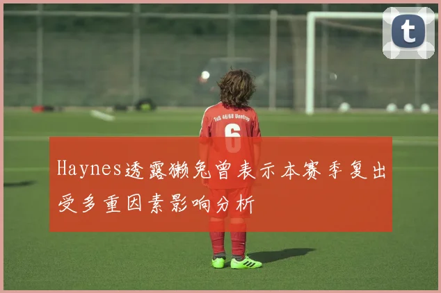 Haynes透露獭兔曾表示本赛季复出受多重因素影响分析
