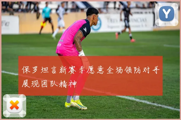 保罗坦言新赛季愿意全场领防对手展现团队精神
