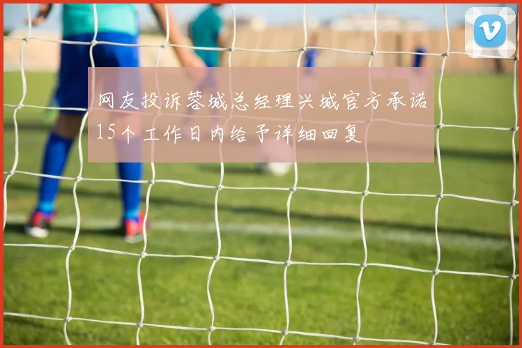 网友投诉蓉城总经理兴城官方承诺15个工作日内给予详细回复