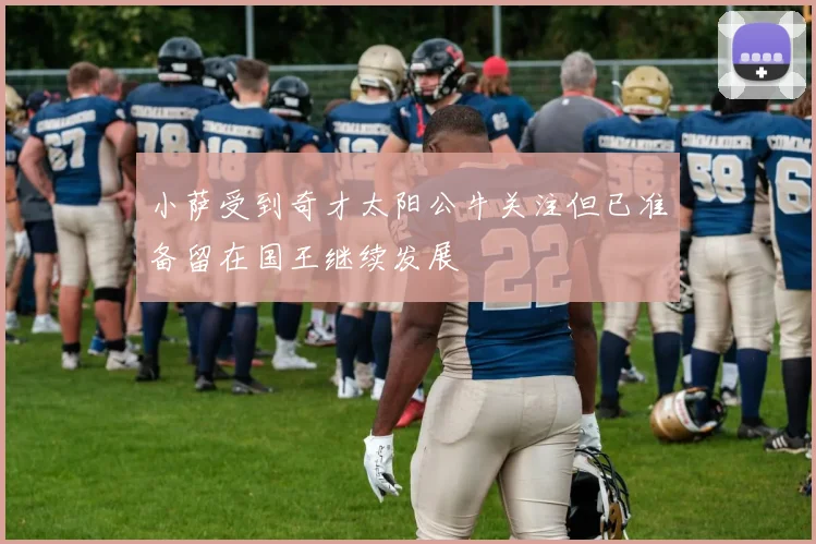 小萨受到奇才太阳公牛关注但已准备留在国王继续发展