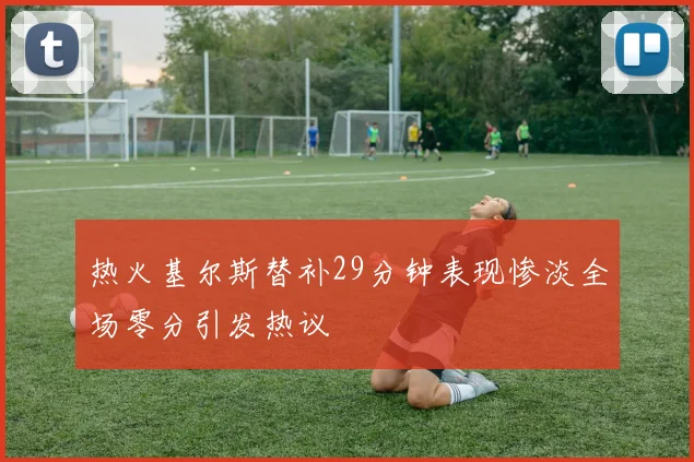 热火基尔斯替补29分钟表现惨淡全场零分引发热议