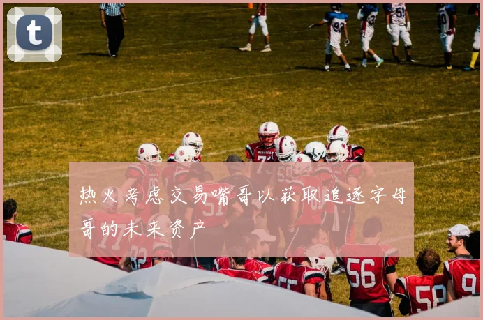 热火考虑交易嘴哥以获取追逐字母哥的未来资产