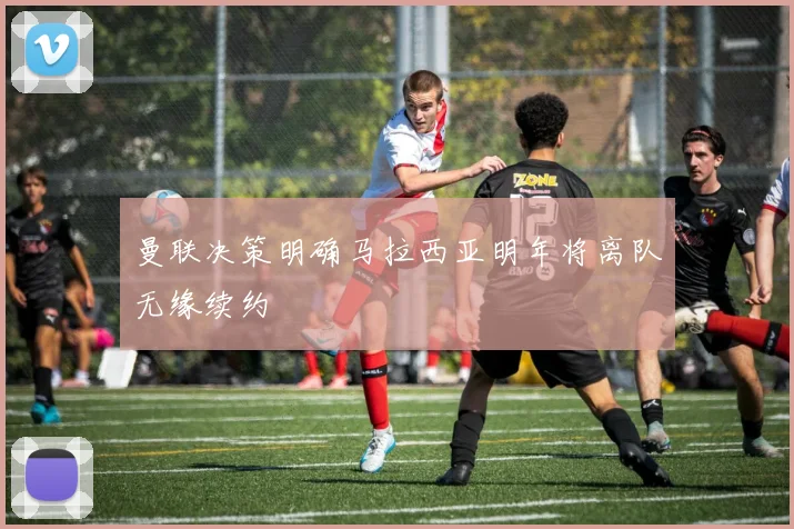 曼联决策明确马拉西亚明年将离队无缘续约