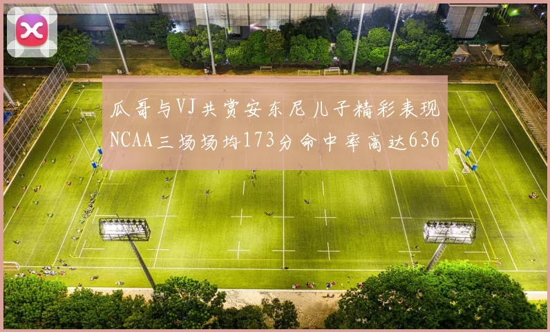 瓜哥与VJ共赏安东尼儿子精彩表现NCAA三场场均173分命中率高达636