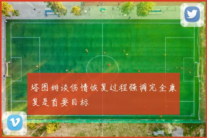塔图姆谈伤情恢复过程强调完全康复是首要目标