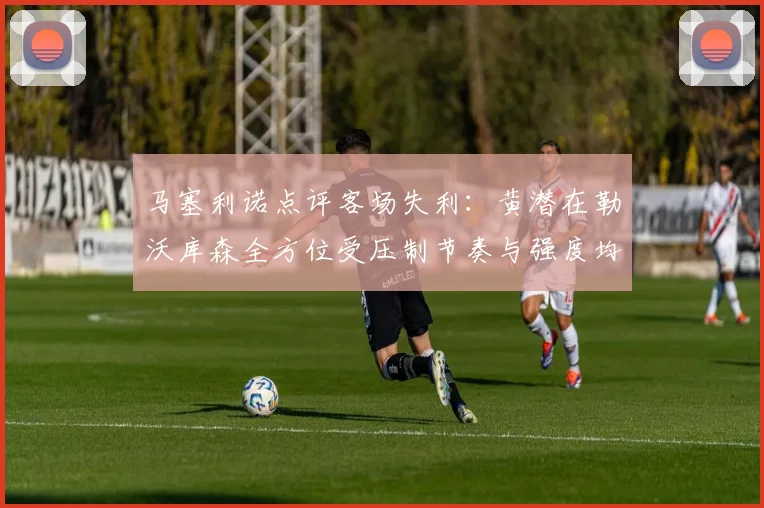 马塞利诺点评客场失利：黄潜在勒沃库森全方位受压制节奏与强度均不敌对手