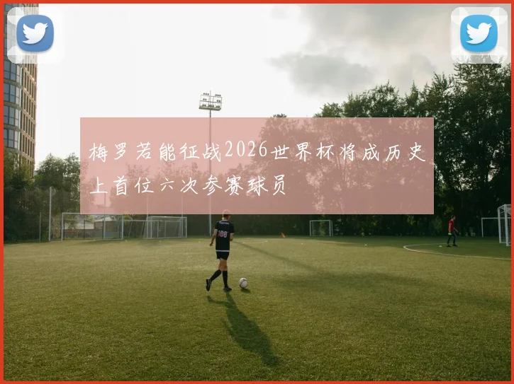 梅罗若能征战2026世界杯将成历史上首位六次参赛球员