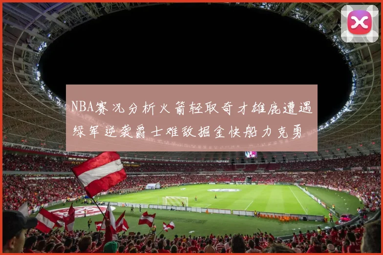 NBA赛况分析火箭轻取奇才雄鹿遭遇绿军逆袭爵士难敌掘金快船力克勇士