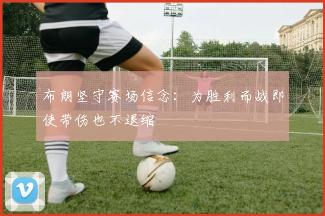 布朗坚守赛场信念：为胜利而战即使带伤也不退缩