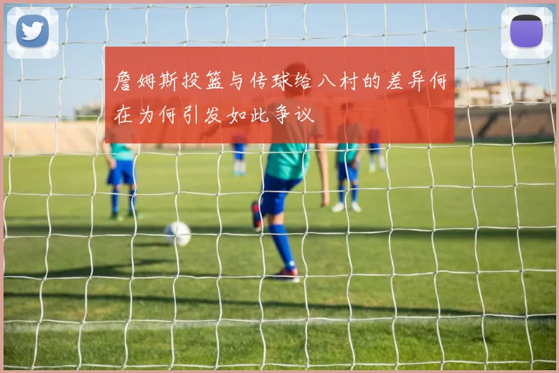 詹姆斯投篮与传球给八村的差异何在为何引发如此争议