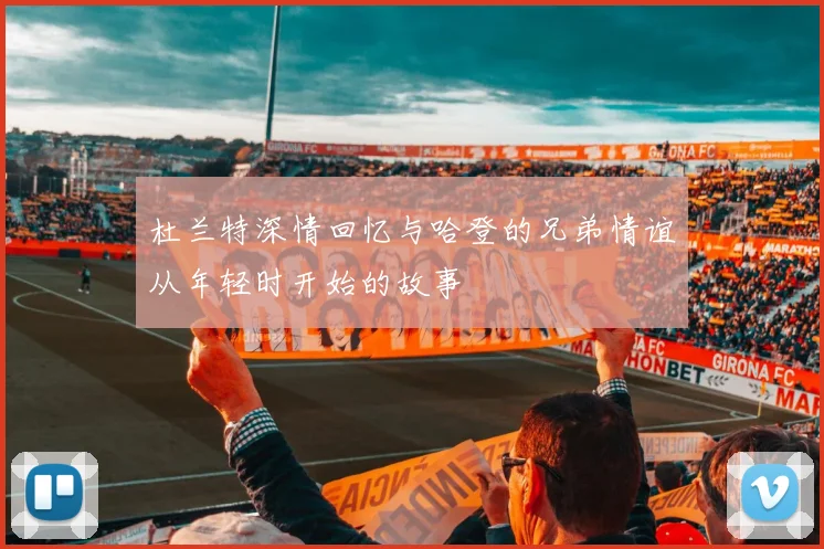 杜兰特深情回忆与哈登的兄弟情谊从年轻时开始的故事