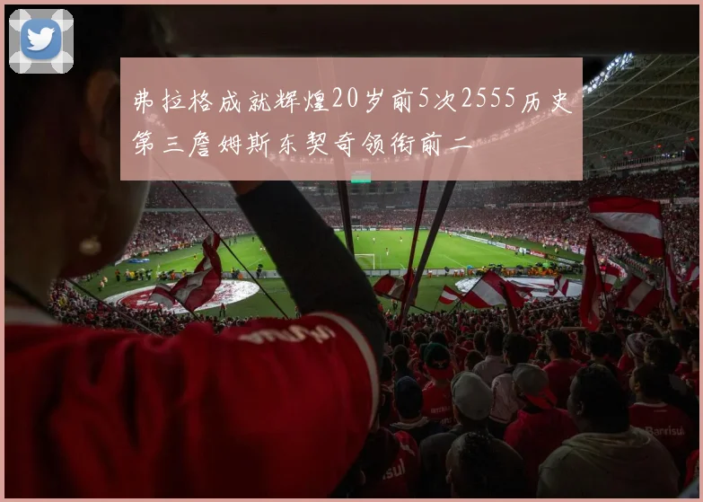 弗拉格成就辉煌20岁前5次2555历史第三詹姆斯东契奇领衔前二