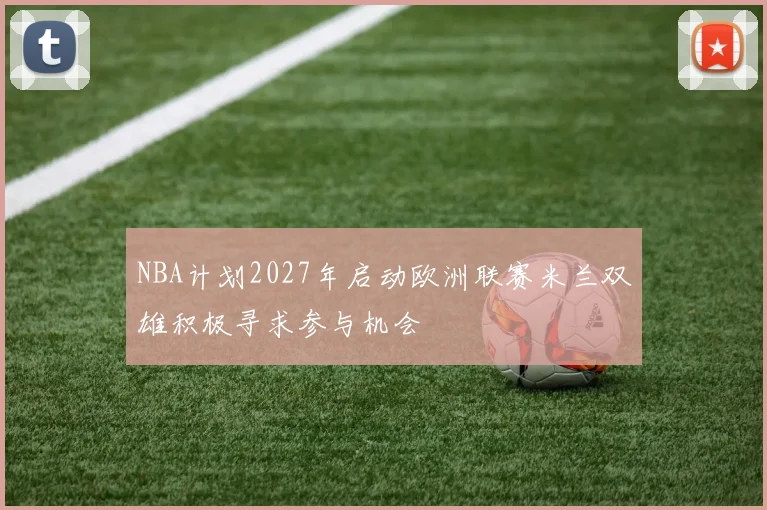 NBA计划2027年启动欧洲联赛米兰双雄积极寻求参与机会