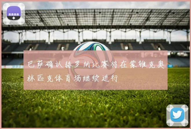 巴萨确认赫罗纳比赛将在蒙锥克奥林匹克体育场继续进行