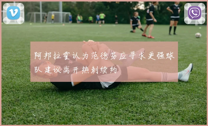 阿邦拉霍认为范德芬应寻求更强球队建议离开热刺续约