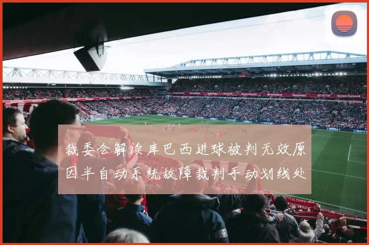 裁委会解读库巴西进球被判无效原因半自动系统故障裁判手动划线处理