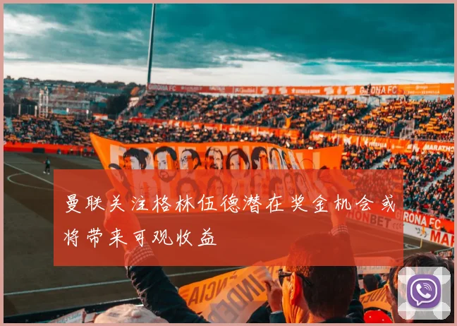 曼联关注格林伍德潜在奖金机会或将带来可观收益