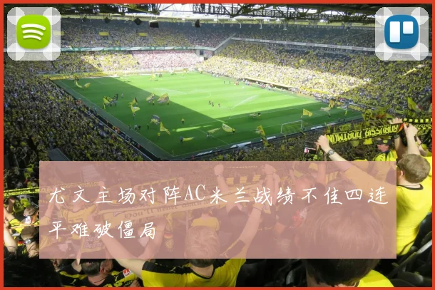尤文主场对阵AC米兰战绩不佳四连平难破僵局