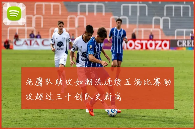 老鹰队助攻如潮流连续五场比赛助攻超过三十创队史新高