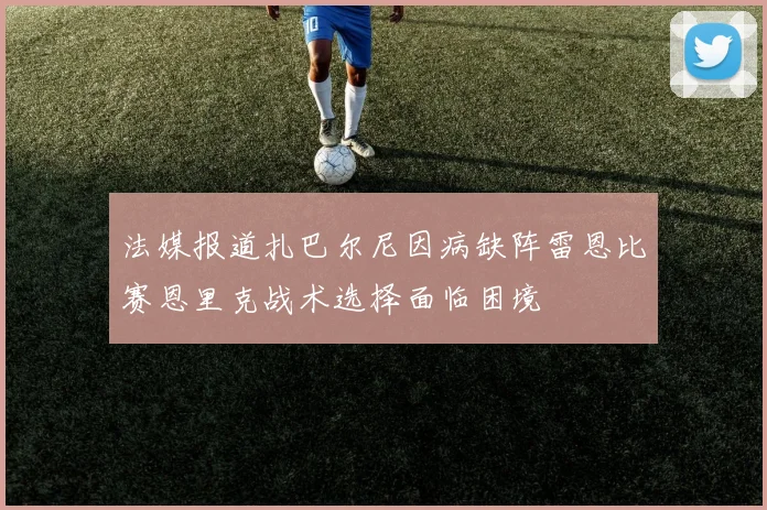 法媒报道扎巴尔尼因病缺阵雷恩比赛恩里克战术选择面临困境