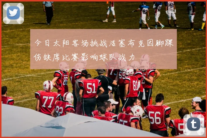 今日太阳客场挑战活塞布克因脚踝伤缺席比赛影响球队战力