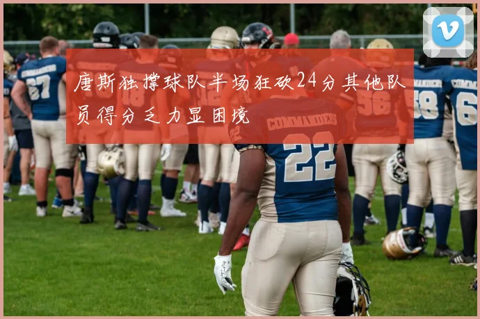 唐斯独撑球队半场狂砍24分其他队员得分乏力显困境