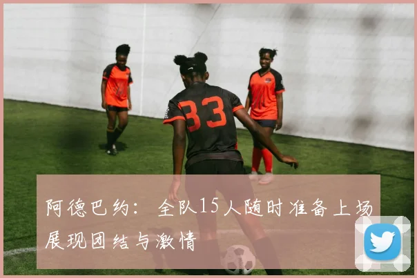 阿德巴约：全队15人随时准备上场展现团结与激情