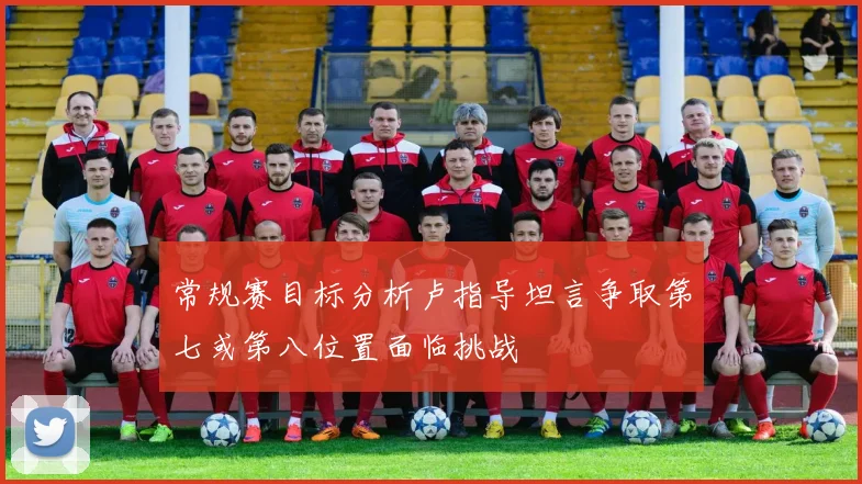 常规赛目标分析卢指导坦言争取第七或第八位置面临挑战