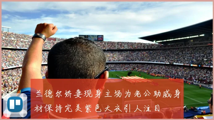 兰德尔娇妻现身主场为老公助威身材保持完美紫色大衣引人注目