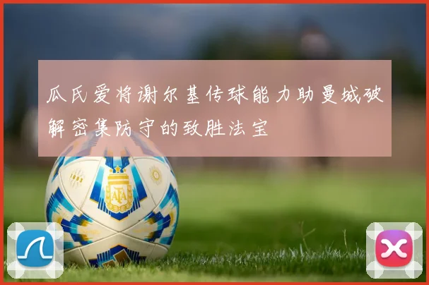 瓜氏爱将谢尔基传球能力助曼城破解密集防守的致胜法宝