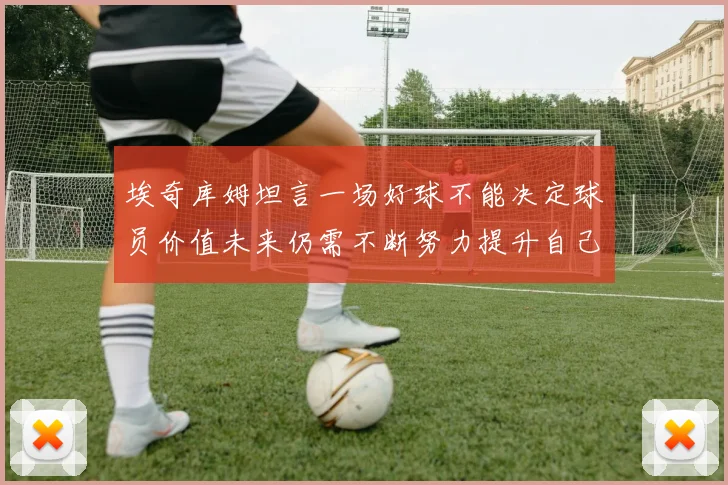 埃奇库姆坦言一场好球不能决定球员价值未来仍需不断努力提升自己