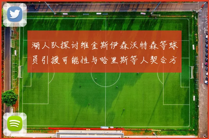 湖人队探讨维金斯伊森沃特森等球员引援可能性与哈里斯等人契合方向