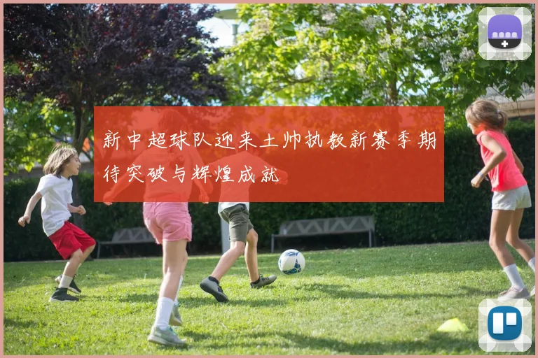 新中超球队迎来土帅执教新赛季期待突破与辉煌成就